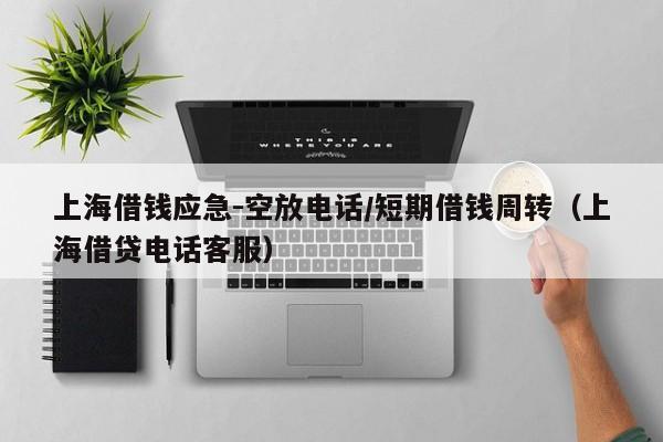 上海借钱应急-空放电话/短期借钱周转（上海借贷电话客服）
