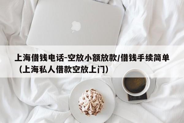 上海借钱电话-空放小额放款/借钱手续简单(上海私人借款空放上门)
