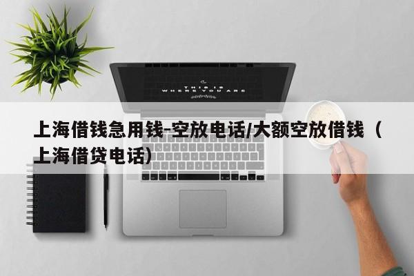 上海借钱急用钱-空放电话/大额空放借钱（上海借贷电话）