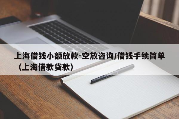 上海借钱小额放款-空放咨询/借钱手续简单(上海借款贷款)